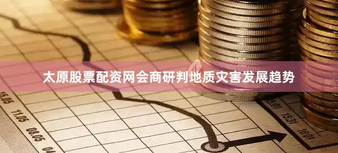 太原股票配资网会商研判地质灾害发展趋势