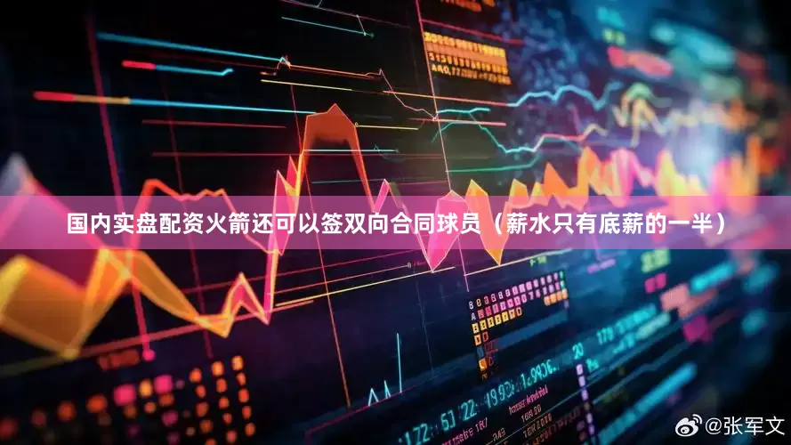 国内实盘配资火箭还可以签双向合同球员（薪水只有底薪的一半）