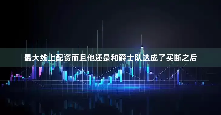 最大线上配资而且他还是和爵士队达成了买断之后