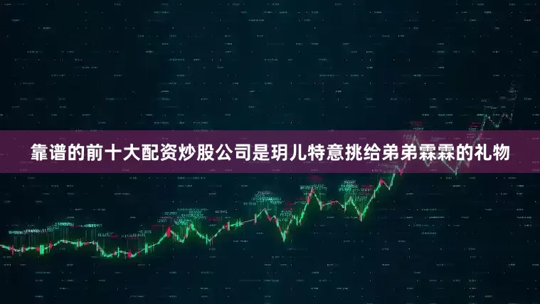 靠谱的前十大配资炒股公司是玥儿特意挑给弟弟霖霖的礼物