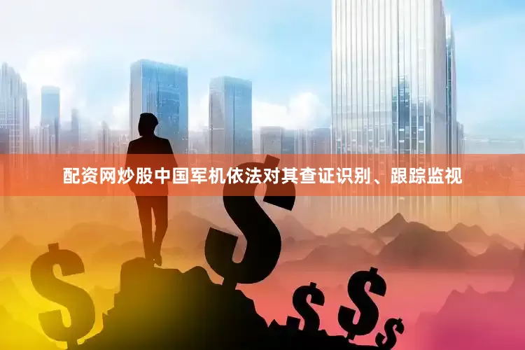 配资网炒股中国军机依法对其查证识别、跟踪监视