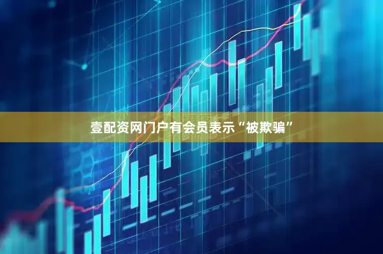 壹配资网门户有会员表示“被欺骗”